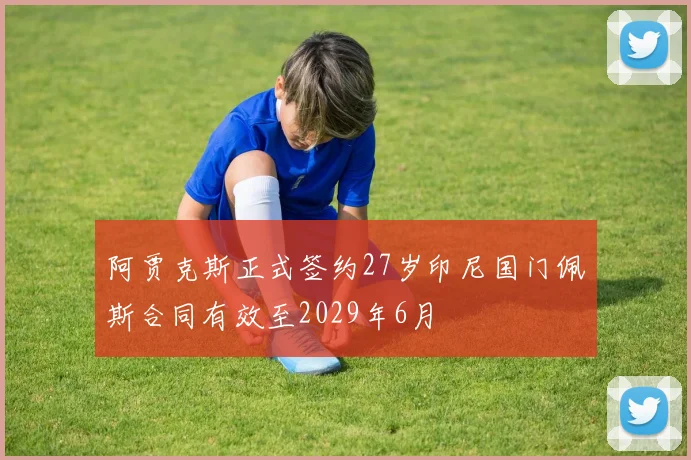 阿贾克斯正式签约27岁印尼国门佩斯合同有效至2029年6月