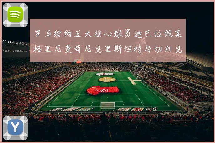 罗马续约五大核心球员迪巴拉佩莱格里尼曼奇尼克里斯坦特与切利克共创未来