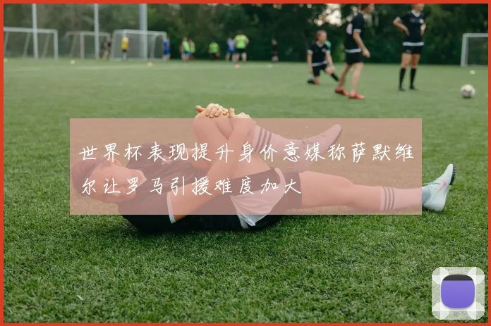 世界杯表现提升身价意媒称萨默维尔让罗马引援难度加大