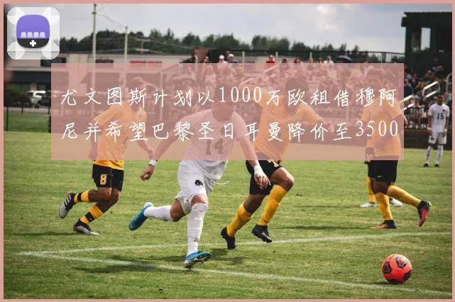 尤文图斯计划以1000万欧租借穆阿尼并希望巴黎圣日耳曼降价至3500万
