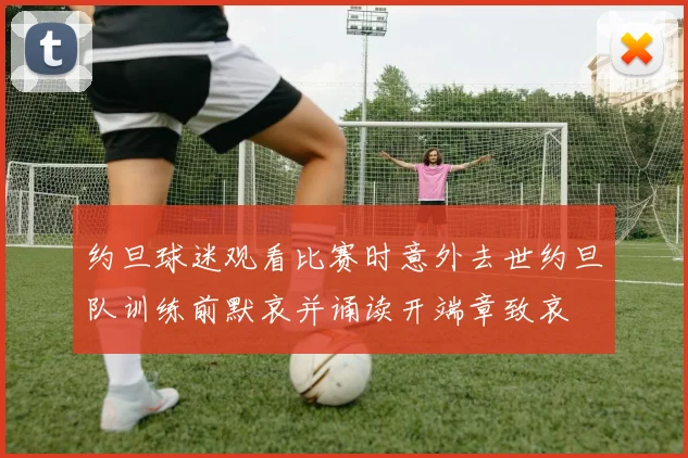 约旦球迷观看比赛时意外去世约旦队训练前默哀并诵读开端章致哀