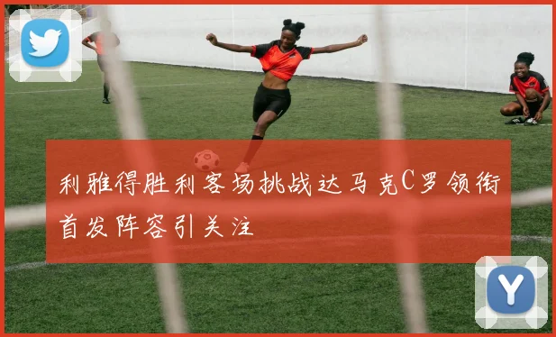 利雅得胜利客场挑战达马克C罗领衔首发阵容引关注