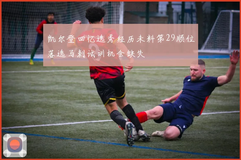 凯尔登回忆选秀经历未料第29顺位落选马刺试训机会缺失