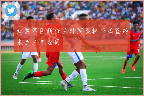 红黑军团新任主帅阿莫林正式签约米兰三年合同