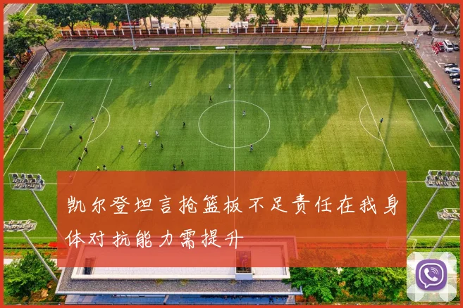 凯尔登坦言抢篮板不足责任在我身体对抗能力需提升