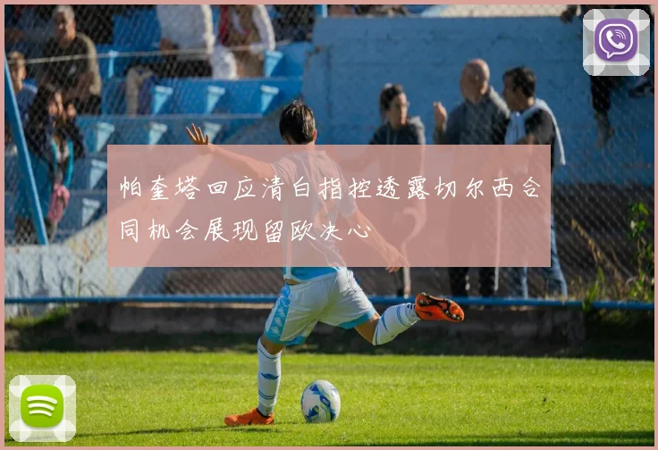 帕奎塔回应清白指控透露切尔西合同机会展现留欧决心