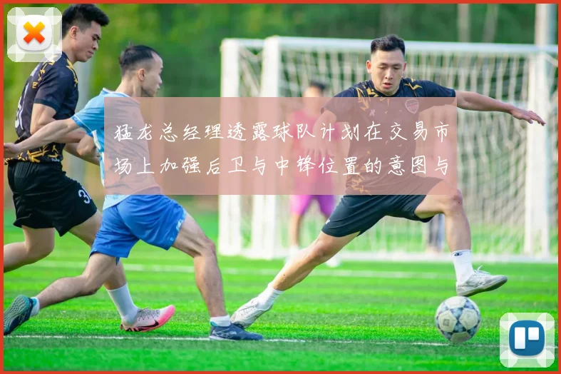 猛龙总经理透露球队计划在交易市场上加强后卫与中锋位置的意图与目标