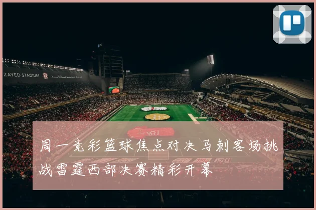 周一竞彩篮球焦点对决马刺客场挑战雷霆西部决赛精彩开幕