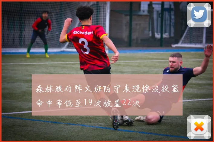 森林狼对阵文班防守表现惨淡投篮命中率低至19次被盖22次
