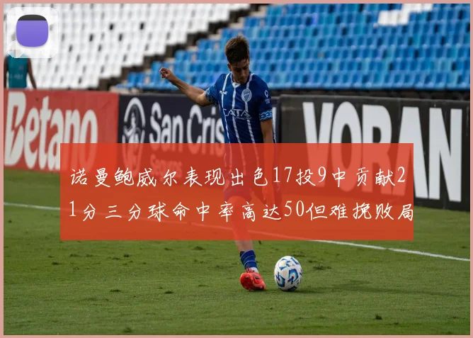 诺曼鲍威尔表现出色17投9中贡献21分三分球命中率高达50但难挽败局