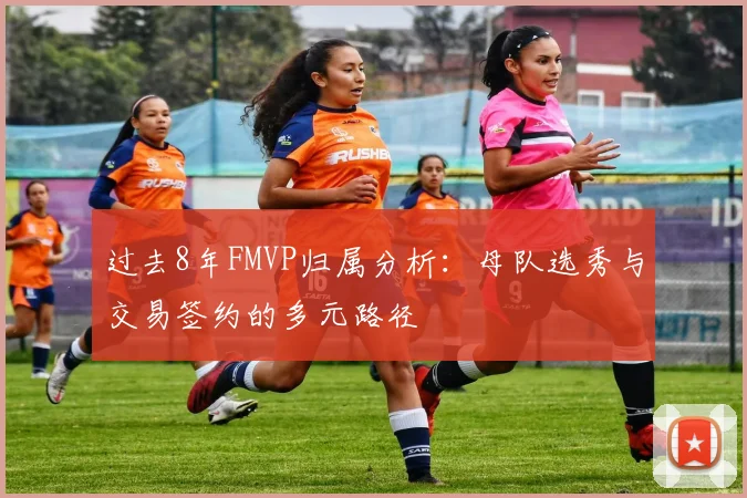 过去8年FMVP归属分析：母队选秀与交易签约的多元路径