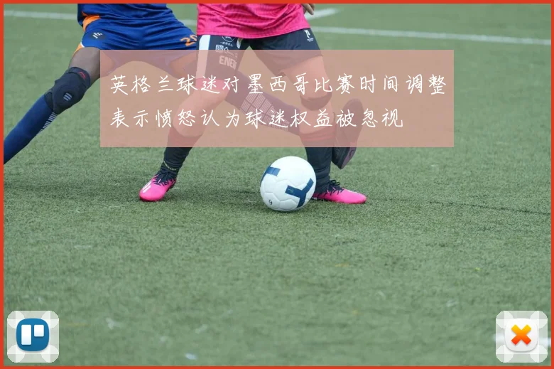 英格兰球迷对墨西哥比赛时间调整表示愤怒认为球迷权益被忽视
