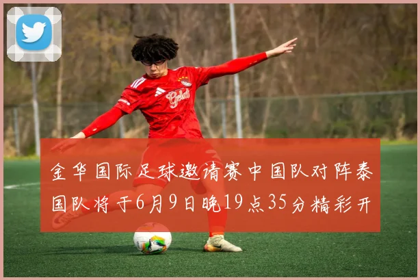 金华国际足球邀请赛中国队对阵泰国队将于6月9日晚19点35分精彩开赛