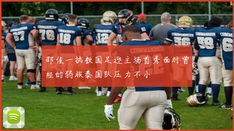 邵佳一执教国足迎主场首秀面对曾经的弱旅泰国队压力不小