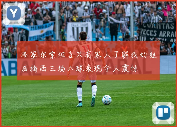 洛塞尔索坦言只有家人了解我的经历梅西三场六球表现令人震惊