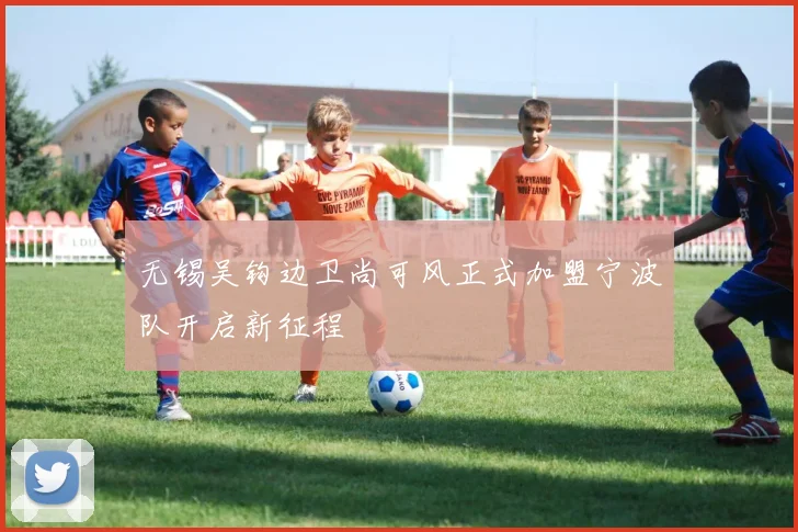 无锡吴钩边卫尚可风正式加盟宁波队开启新征程