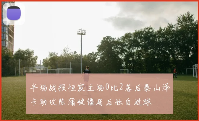 半场战报恒宸主场0比2落后泰山泽卡助攻陈蒲破僵局后独自进球