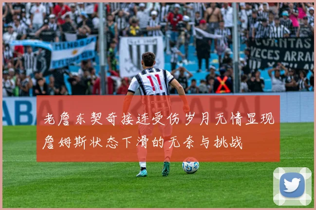 老詹东契奇接连受伤岁月无情显现詹姆斯状态下滑的无奈与挑战