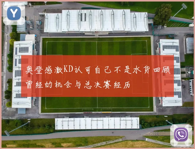 奥登感激KD认可自己不是水货回顾曾经的机会与总决赛经历