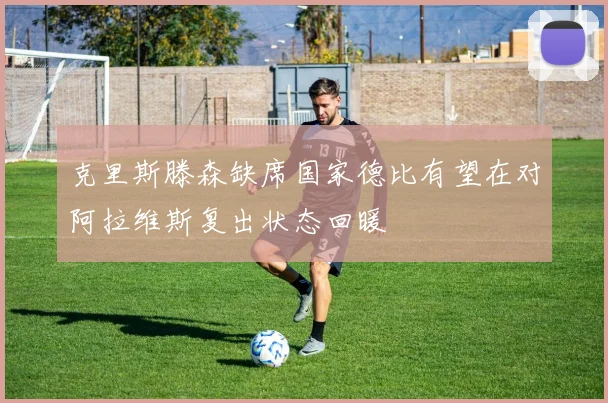 克里斯滕森缺席国家德比有望在对阿拉维斯复出状态回暖