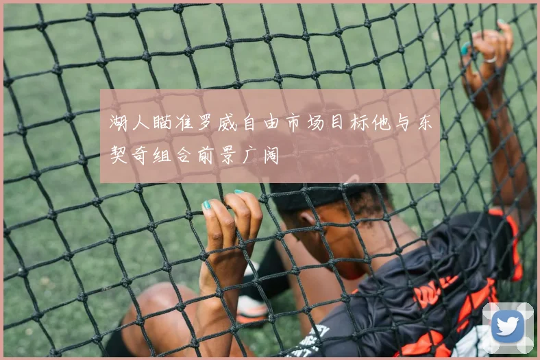 湖人瞄准罗威自由市场目标他与东契奇组合前景广阔