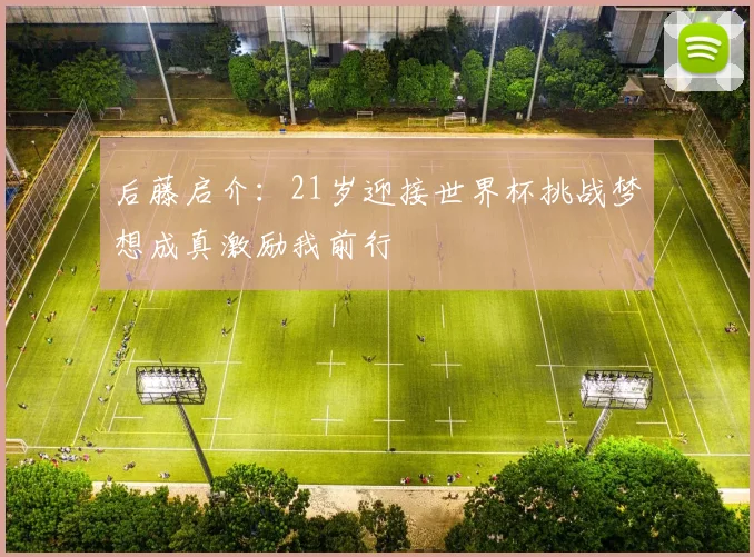 后藤启介：21岁迎接世界杯挑战梦想成真激励我前行